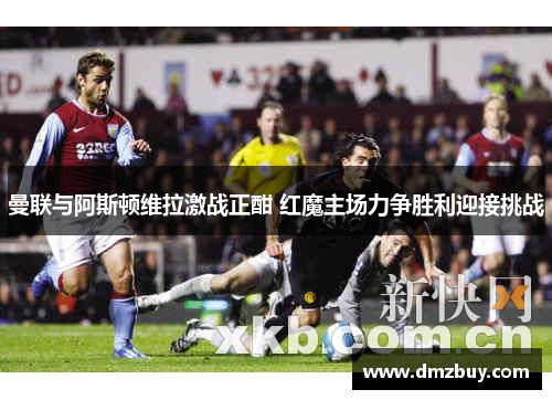曼联与阿斯顿维拉激战正酣 红魔主场力争胜利迎接挑战