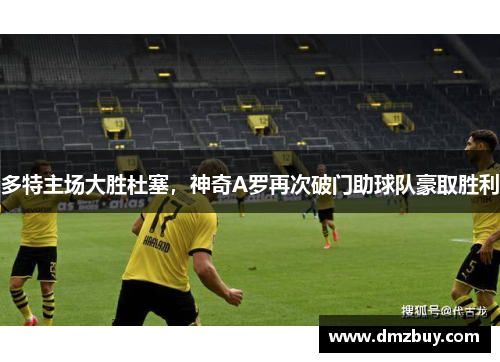 多特主场大胜杜塞，神奇A罗再次破门助球队豪取胜利