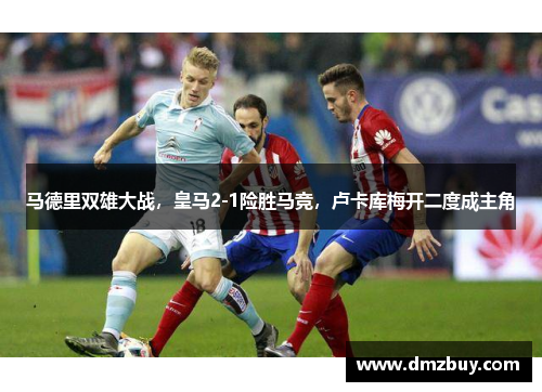 马德里双雄大战，皇马2-1险胜马竞，卢卡库梅开二度成主角