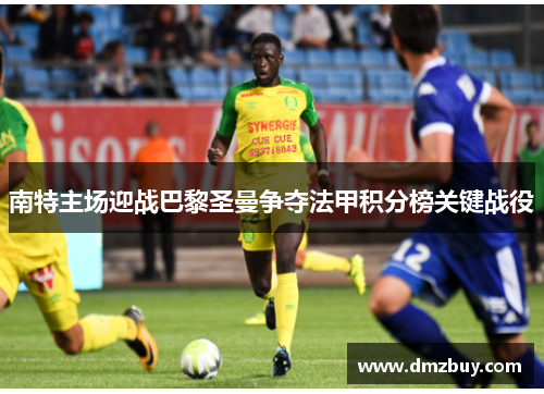 南特主场迎战巴黎圣曼争夺法甲积分榜关键战役