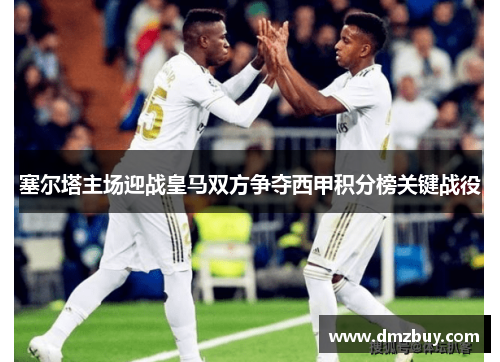 塞尔塔主场迎战皇马双方争夺西甲积分榜关键战役