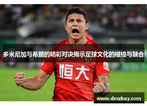 多米尼加与希腊的精彩对决揭示足球文化的碰撞与融合