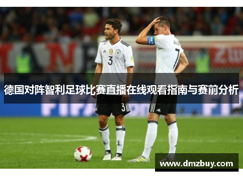 德国对阵智利足球比赛直播在线观看指南与赛前分析