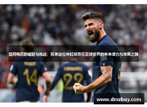 楚阿梅尼的崛起与挑战：探索这位年轻球员在足球世界的未来潜力与发展之路