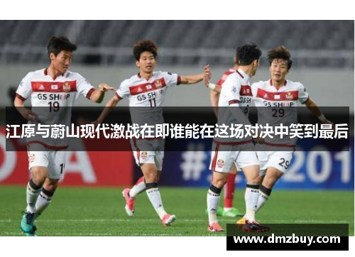 江原与蔚山现代激战在即谁能在这场对决中笑到最后