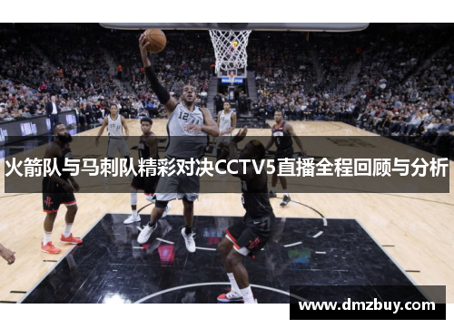 火箭队与马刺队精彩对决CCTV5直播全程回顾与分析