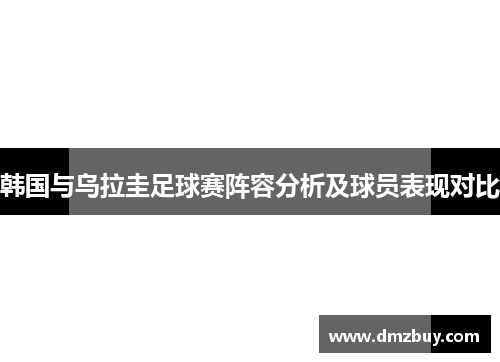 韩国与乌拉圭足球赛阵容分析及球员表现对比