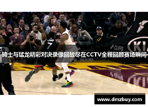 骑士与猛龙精彩对决录像回放尽在CCTV全程回顾赛场瞬间