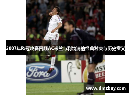 2007年欧冠决赛回顾AC米兰与利物浦的经典对决与历史意义