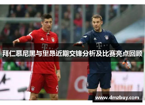 拜仁慕尼黑与里昂近期交锋分析及比赛亮点回顾