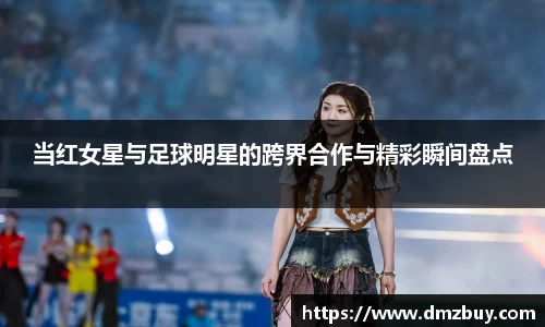 当红女星与足球明星的跨界合作与精彩瞬间盘点