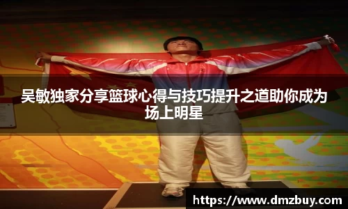 吴敏独家分享篮球心得与技巧提升之道助你成为场上明星