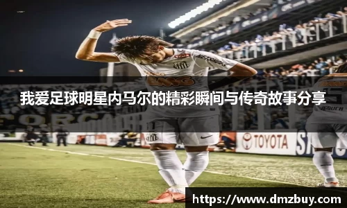 我爱足球明星内马尔的精彩瞬间与传奇故事分享