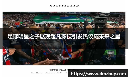 足球明星之子展现超凡球技引发热议成未来之星